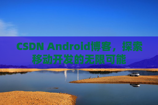 CSDN Android博客，探索移动开发的无限可能